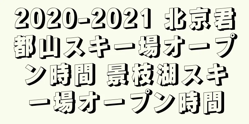 2020-2021 北京君都山スキー場オープン時間 景枝湖スキー場オープン時間