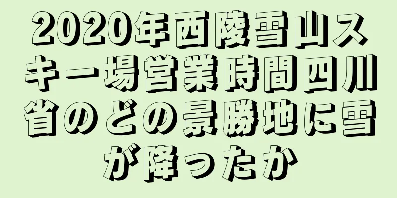 2020年西陵雪山スキー場営業時間四川省のどの景勝地に雪が降ったか