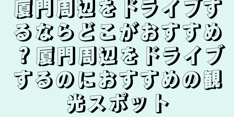 厦門周辺をドライブするならどこがおすすめ？厦門周辺をドライブするのにおすすめの観光スポット