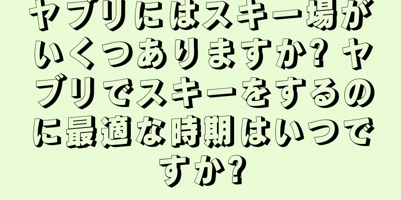 ヤブリにはスキー場がいくつありますか? ヤブリでスキーをするのに最適な時期はいつですか?