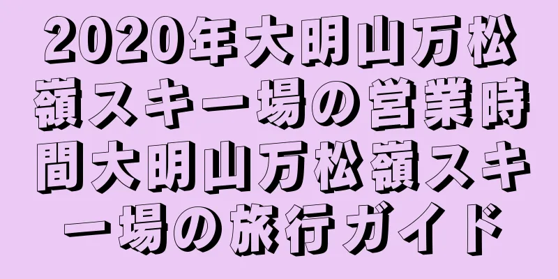 2020年大明山万松嶺スキー場の営業時間大明山万松嶺スキー場の旅行ガイド