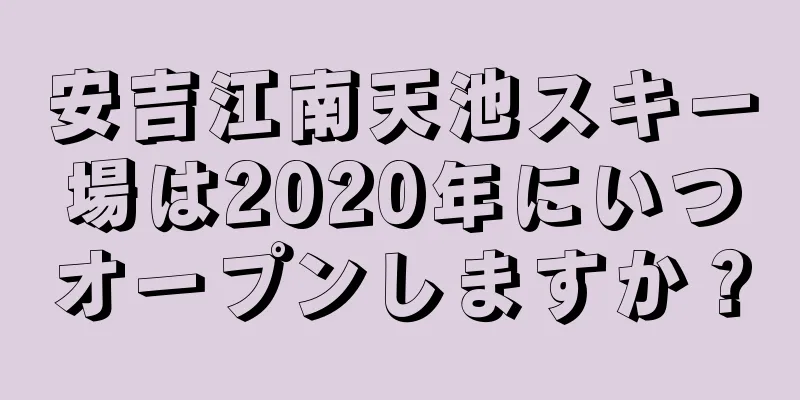 安吉江南天池スキー場は2020年にいつオープンしますか？