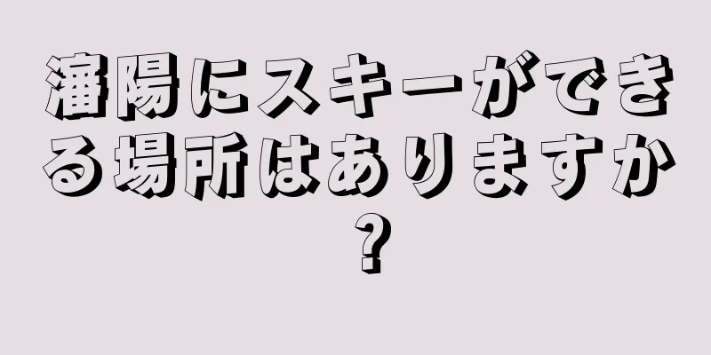 瀋陽にスキーができる場所はありますか？