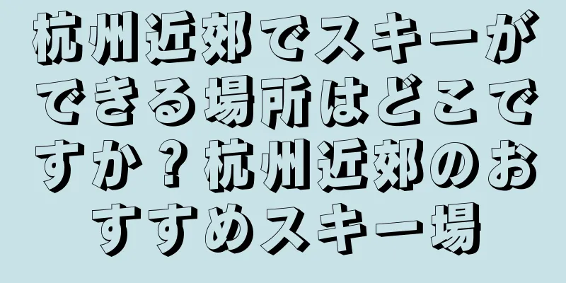 杭州近郊でスキーができる場所はどこですか？杭州近郊のおすすめスキー場