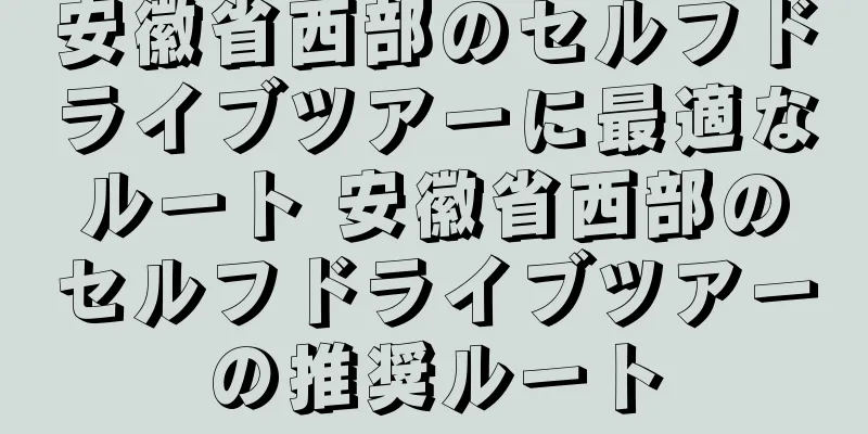 安徽省西部のセルフドライブツアーに最適なルート 安徽省西部のセルフドライブツアーの推奨ルート