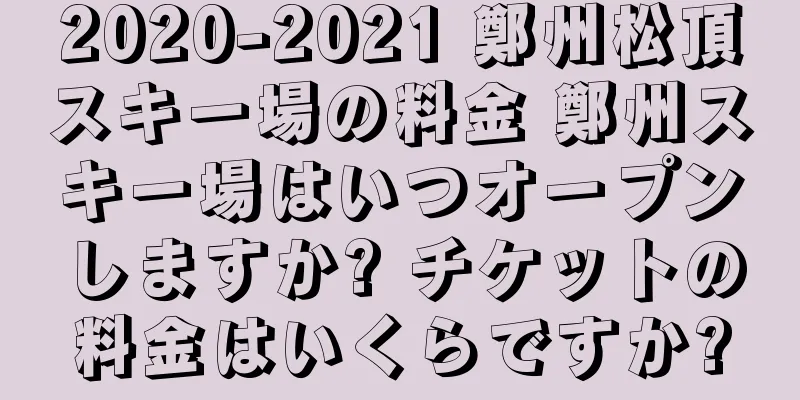 2020-2021 鄭州松頂スキー場の料金 鄭州スキー場はいつオープンしますか? チケットの料金はいくらですか?