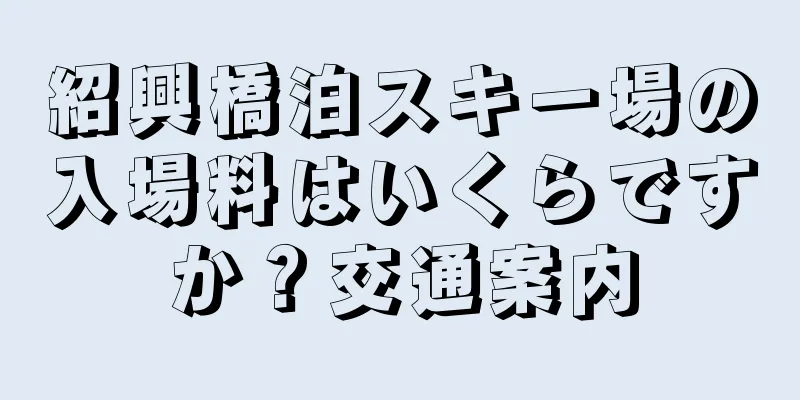 紹興橋泊スキー場の入場料はいくらですか？交通案内