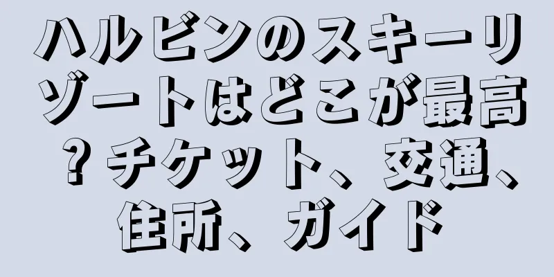 ハルビンのスキーリゾートはどこが最高？チケット、交通、住所、ガイド