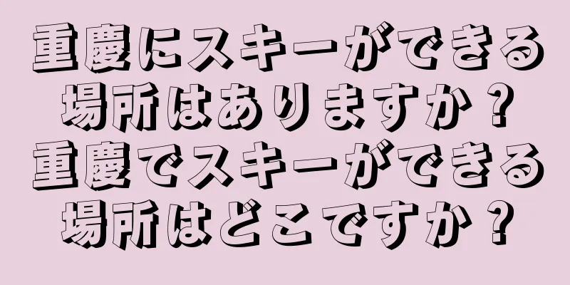 重慶にスキーができる場所はありますか？重慶でスキーができる場所はどこですか？