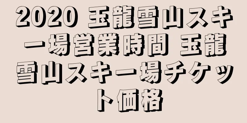 2020 玉龍雪山スキー場営業時間 玉龍雪山スキー場チケット価格