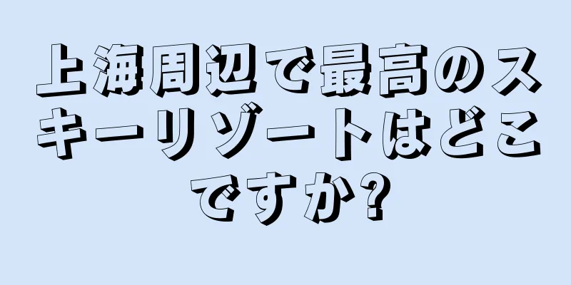 上海周辺で最高のスキーリゾートはどこですか?