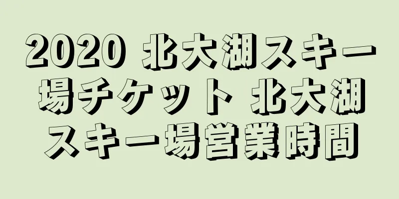 2020 北大湖スキー場チケット 北大湖スキー場営業時間
