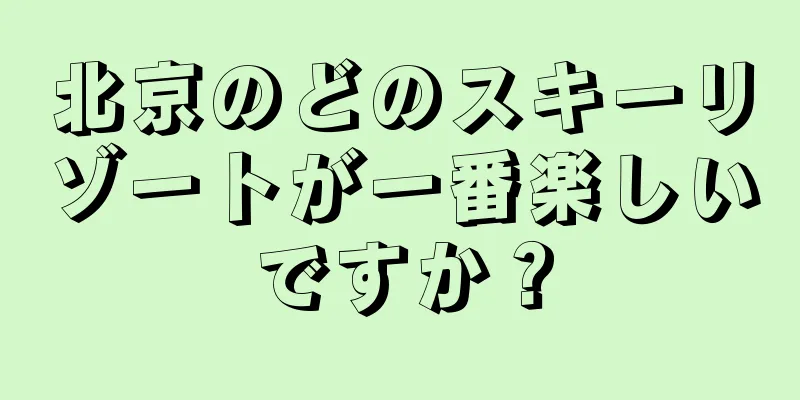 北京のどのスキーリゾートが一番楽しいですか？