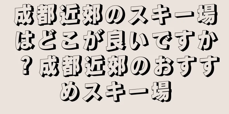 成都近郊のスキー場はどこが良いですか？成都近郊のおすすめスキー場