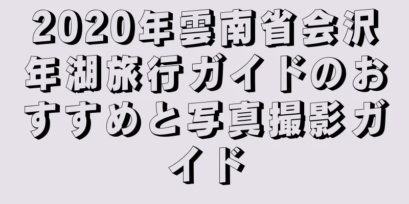 2020年雲南省会沢年湖旅行ガイドのおすすめと写真撮影ガイド
