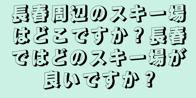 長春周辺のスキー場はどこですか？長春ではどのスキー場が良いですか？