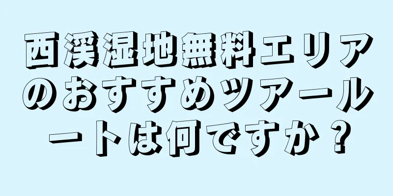 西渓湿地無料エリアのおすすめツアールートは何ですか？