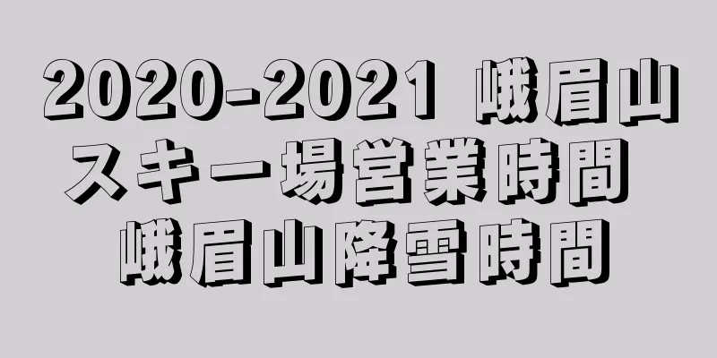 2020-2021 峨眉山スキー場営業時間 峨眉山降雪時間