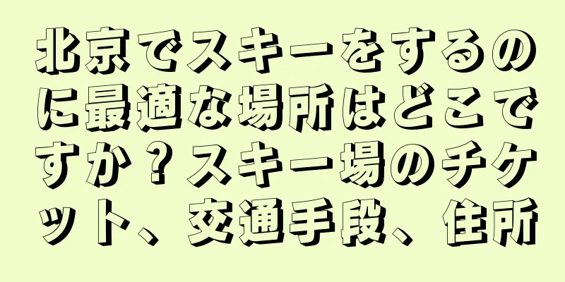 北京でスキーをするのに最適な場所はどこですか？スキー場のチケット、交通手段、住所