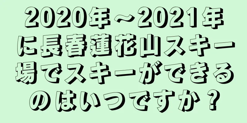 2020年〜2021年に長春蓮花山スキー場でスキーができるのはいつですか？