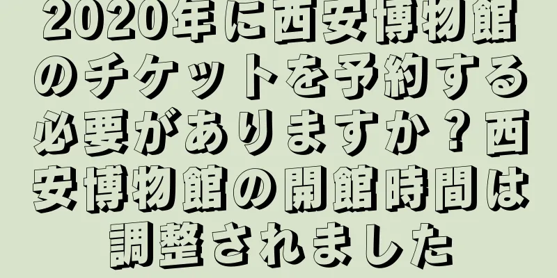 2020年に西安博物館のチケットを予約する必要がありますか？西安博物館の開館時間は調整されました