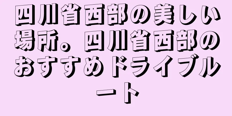 四川省西部の美しい場所。四川省西部のおすすめドライブルート