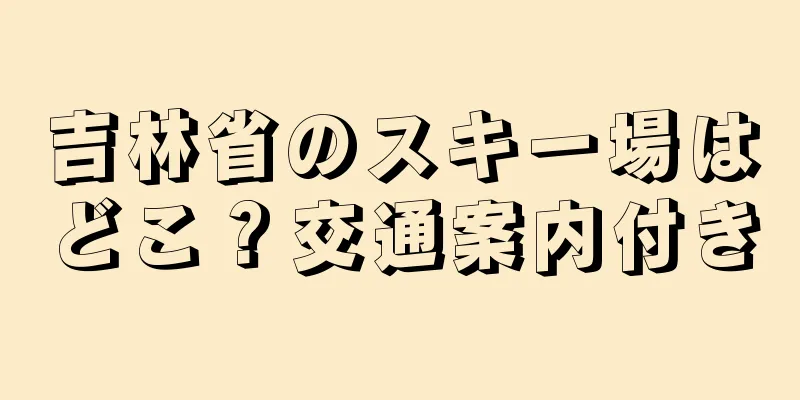 吉林省のスキー場はどこ？交通案内付き