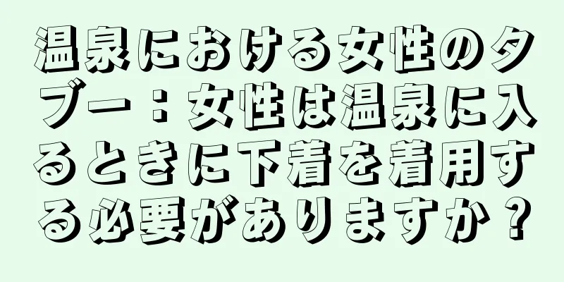 温泉における女性のタブー：女性は温泉に入るときに下着を着用する必要がありますか？