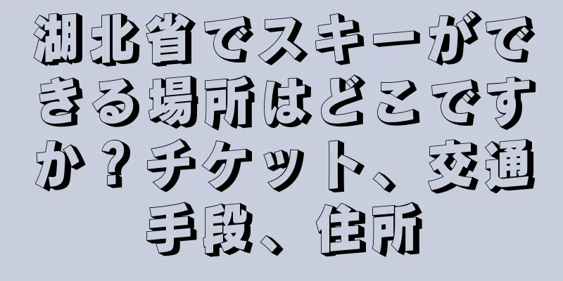 湖北省でスキーができる場所はどこですか？チケット、交通手段、住所