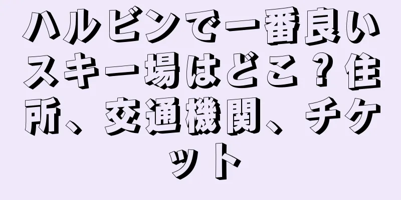 ハルビンで一番良いスキー場はどこ？住所、交通機関、チケット