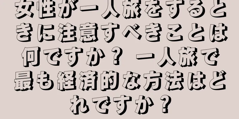 女性が一人旅をするときに注意すべきことは何ですか？ 一人旅で最も経済的な方法はどれですか？
