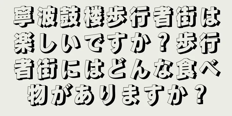 寧波鼓楼歩行者街は楽しいですか？歩行者街にはどんな食べ物がありますか？