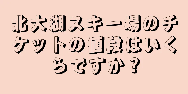 北大湖スキー場のチケットの値段はいくらですか？