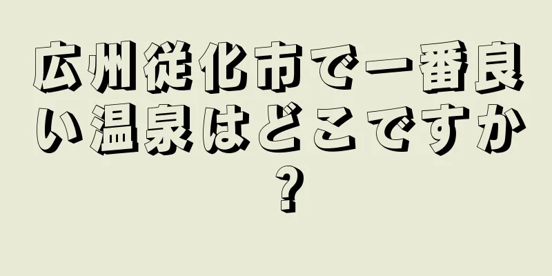 広州従化市で一番良い温泉はどこですか？