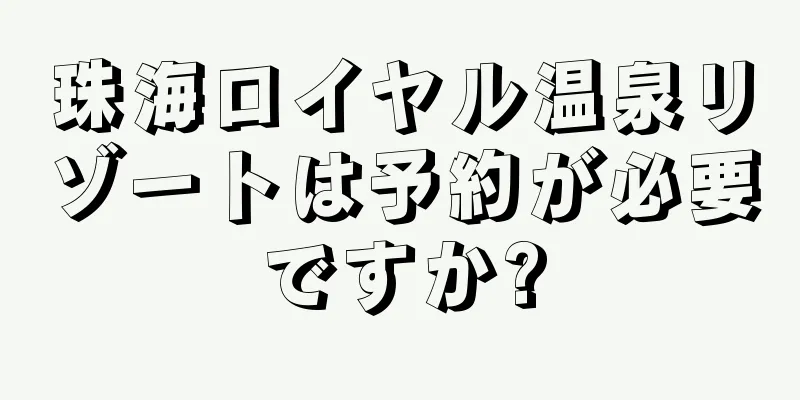 珠海ロイヤル温泉リゾートは予約が必要ですか?