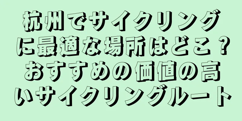 杭州でサイクリングに最適な場所はどこ？おすすめの価値の高いサイクリングルート