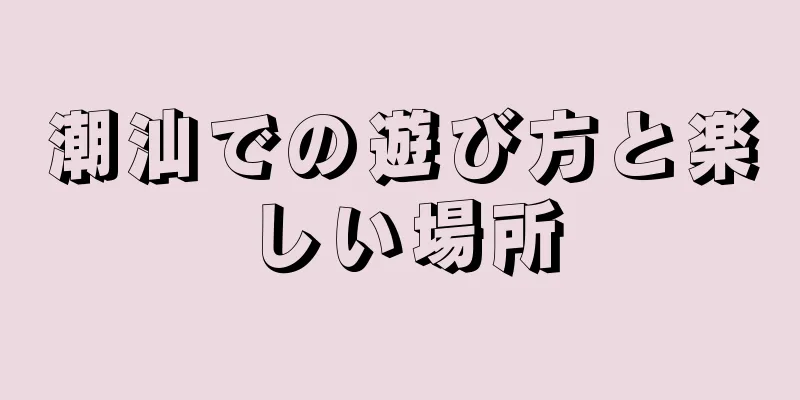 潮汕での遊び方と楽しい場所