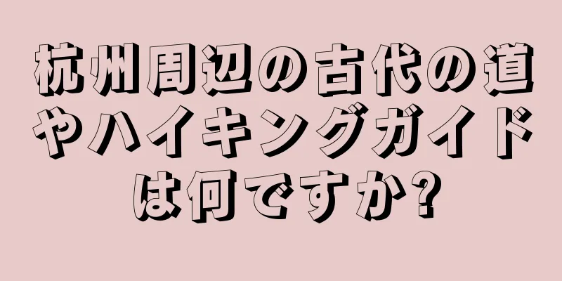 杭州周辺の古代の道やハイキングガイドは何ですか?