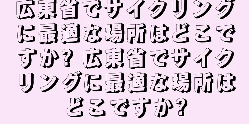 広東省でサイクリングに最適な場所はどこですか? 広東省でサイクリングに最適な場所はどこですか?