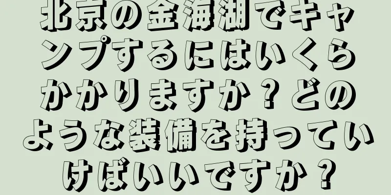 北京の金海湖でキャンプするにはいくらかかりますか？どのような装備を持っていけばいいですか？