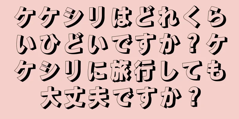 ケケシリはどれくらいひどいですか？ケケシリに旅行しても大丈夫ですか？