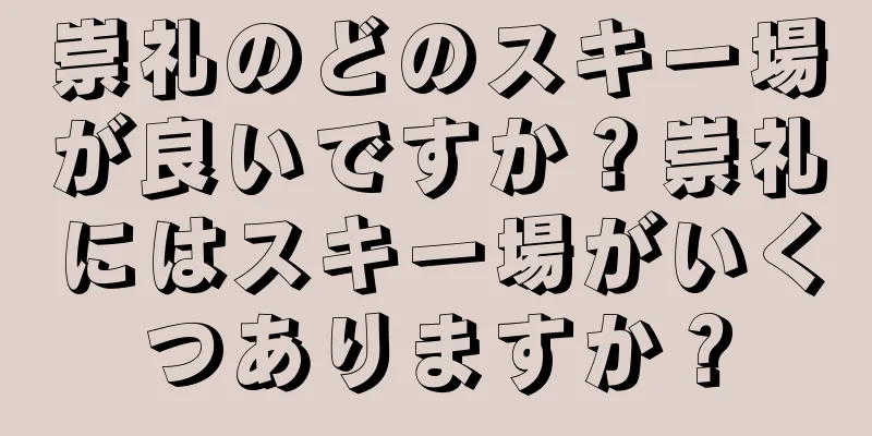 崇礼のどのスキー場が良いですか？崇礼にはスキー場がいくつありますか？