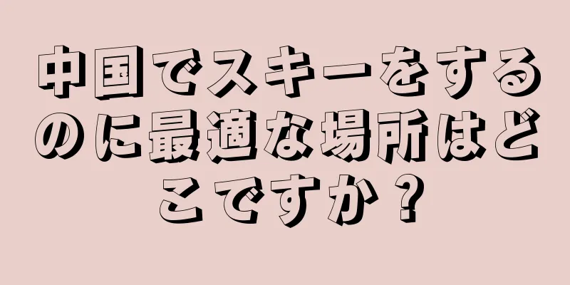 中国でスキーをするのに最適な場所はどこですか？