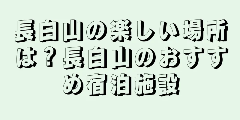 長白山の楽しい場所は？長白山のおすすめ宿泊施設