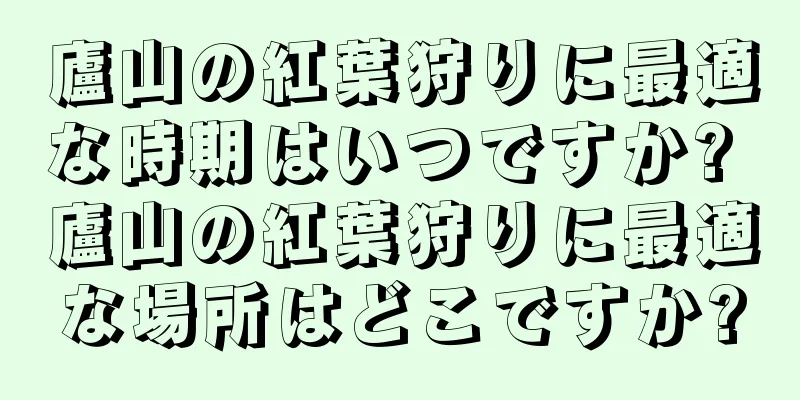 廬山の紅葉狩りに最適な時期はいつですか? 廬山の紅葉狩りに最適な場所はどこですか?