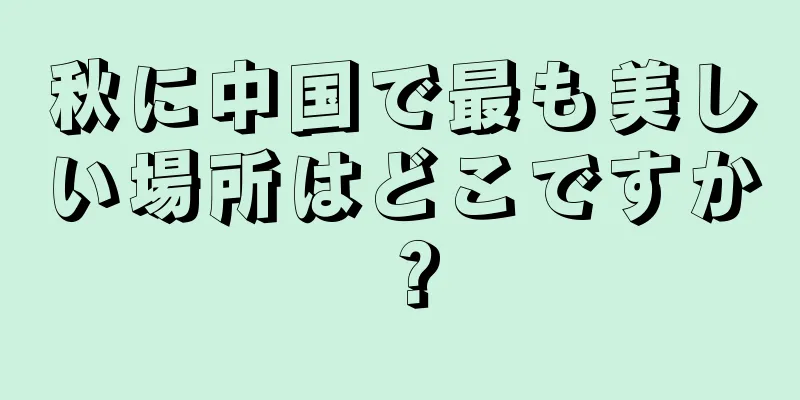 秋に中国で最も美しい場所はどこですか？