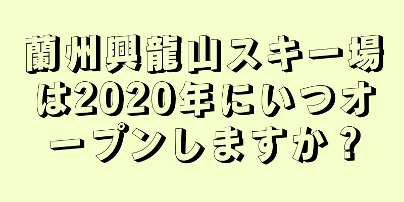 蘭州興龍山スキー場は2020年にいつオープンしますか？