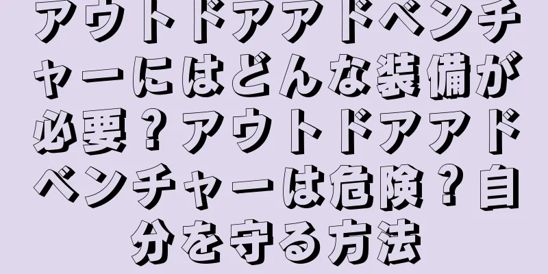 アウトドアアドベンチャーにはどんな装備が必要？アウトドアアドベンチャーは危険？自分を守る方法