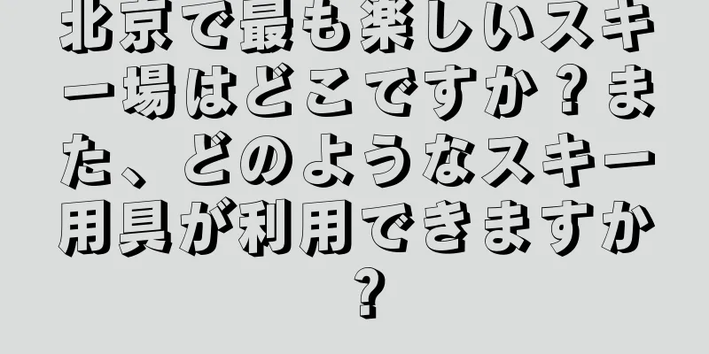北京で最も楽しいスキー場はどこですか？また、どのようなスキー用具が利用できますか？
