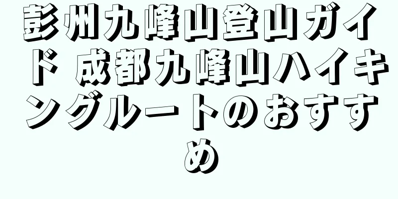 彭州九峰山登山ガイド 成都九峰山ハイキングルートのおすすめ